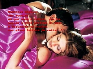 Momentos mágicos, são aqueles,  em que nossos corpos, suados, exalam o doce perfume do amor, e descansam em sonhos, nos alvos lençóis de cetim..!! 