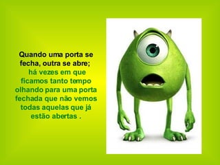  Quando uma porta se fecha,   outra se abre;    há vezes em que ficamos tanto tempo olhando para uma porta fechada que não vemos todas aquelas que já estão abertas . 