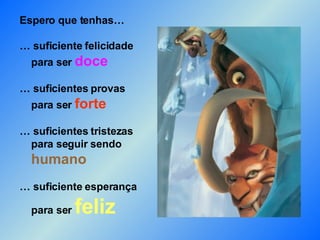 Espero que tenhas… … suficiente felicidade   para ser  doce … suficientes provas   para ser  forte … suficientes tristezas   para seguir sendo    humano … suficiente esperança    para ser  feliz 