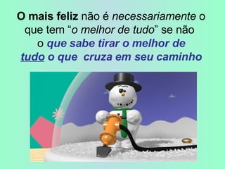   O mais feliz  não é  necessariamente  o que tem “ o melhor de tudo ” se não  o  que sabe tirar o melhor de   tudo  o que  cruza em seu caminho 