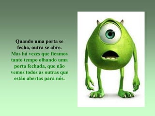 Quando uma porta se
   fecha, outra se abre.
Mas há vezes que ficamos
tanto tempo olhando uma
  porta fechada, que não
vemos todos as outras que
  estão abertas para nós.
 