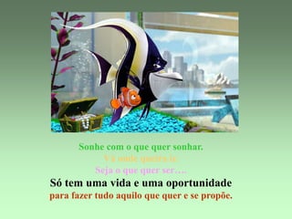 Sonhe com o que quer sonhar.
            Vá onde queira ir.
          Seja o que quer ser….
Só tem uma vida e uma oportunidade
para fazer tudo aquilo que quer e se propõe.
 