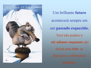 Um brilhante futuro
acontecerá sempre em
um passado esquecido.
   Você não poderá ir
até adiante enquanto não
   deixar para trás os
 fracassos e sofrimentos
       passados.
 
