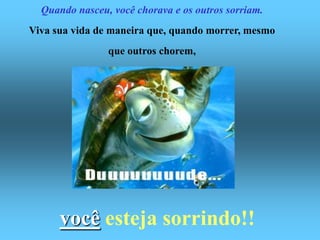 Quando nasceu, você chorava e os outros sorriam.
Viva sua vida de maneira que, quando morrer, mesmo
                que outros chorem,




      você esteja sorrindo!!
 