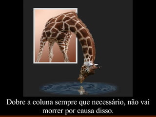 Dobre a coluna sempre que necessário, não vai morrer por causa disso. 