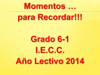 Momentos …
para Recordar!!!
Grado 6-1
I.E.C.C.
Año Lectivo 2014
 