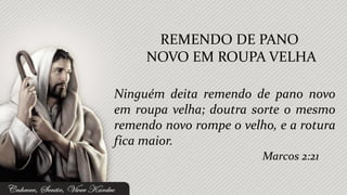 REMENDO DE PANO
     NOVO EM ROUPA VELHA

Ninguém deita remendo de pano novo
em roupa velha; doutra sorte o mesmo
remendo novo rompe o velho, e a rotura
fica maior.
                         Marcos 2:21
 