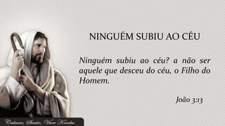 Ninguém subiu ao céu? a não ser
aquele que desceu do céu, o Filho do
Homem.
NINGUÉM SUBIU AO CÉU
João 3:13
 