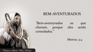 "Bem-aventurados os que
choram, porque eles serão
consolados."
BEM-AVENTURADOS
Mateus, 5:4
 