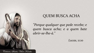 "Porque qualquer que pede recebe; e
quem busca acha; e a quem bate
abrir-se-lhe-á."
QUEM BUSCA ACHA
Lucas, 11:10
 