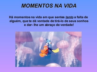 MOMENTOS NA VIDA Há momentos na vida em que sentes  tanto  a falta de  alguém, que te dá vontade de tirá-lo de seus sonhos e dar- lhe um abraço de verdade! 