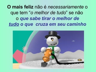   O mais feliz  não é  necessariamente  o que tem “ o melhor de tudo ” se não  o  que sabe tirar o melhor de   tudo  o que  cruza em seu caminho 