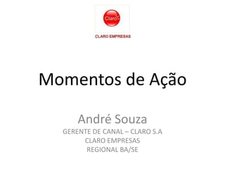 Momentos de Ação André Souza GERENTE DE CANAL – CLARO S.A CLARO EMPRESAS REGIONAL BA/SE 