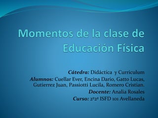 Cátedra: Didáctica y Curriculum
Alumnos: Cuellar Ever, Encina Dario, Gatto Lucas,
Gutierrez Juan, Passiotti Lucila, Romero Cristian.
Docente: Analia Rosales
Curso: 2º2ª ISFD 101 Avellaneda
 