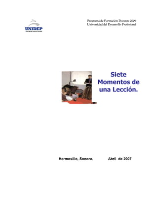 Programa de Formación Docente 2009
               Universidad del Desarrollo Profesional




                          Siete
                       Momentos de
                       una Lección.




Hermosillo, Sonora.            Abril de 2007
 
