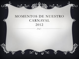MOMENTOS DE NUESTRO
     CARNAVAL
       2012
 