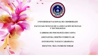 UNIVERSIDAD NACIONAL DE CHIMBORAZO
FACULTAD CIENCIAS DE LA EDUCACIÓN HUMANAS
Y TECNOLOGÍAS
CARRERA DE PSICOLOGÍA EDUCATIVA
ASIGNATURA: DISEÑO CURRICULAR
ESTUDIANTE: NATALY CABADIANA
DOCENTE: MGS. PATRICIO TOBAR
 