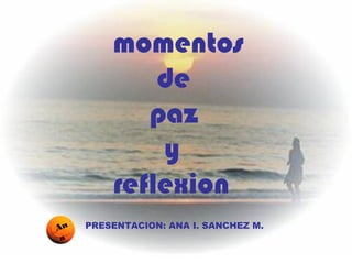 momentos
de
paz
y
reflexion
An
a

PRESENTACION: ANA I. SANCHEZ M.

 
