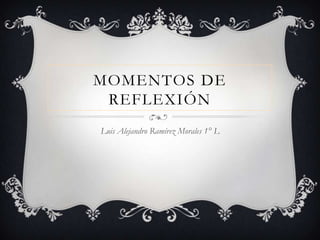 MOMENTOS DE
 REFLEXIÓN
Luis Alejandro Ramírez Morales 1° L
 