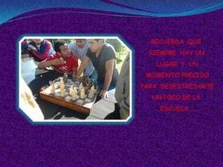 RECUERDA QUE
 SIEMPRE HAY UN
   LUGAR Y UN
 MOMENTO PRECISO
PARA DESESTRESARTE
  UN POCO DE LA
    ESCUELA….
 