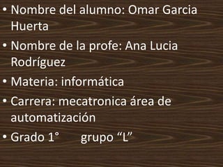 • Nombre del alumno: Omar Garcia
  Huerta
• Nombre de la profe: Ana Lucia
  Rodríguez
• Materia: informática
• Carrera: mecatronica área de
  automatización
• Grado 1°     grupo “L”
 