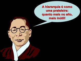 A hierarquia é comoA hierarquia é como
uma prateleira:uma prateleira:
quanto mais no alto,quanto mais no alto,
mais inútil!mais inútil!
 