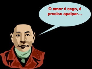 O amor é cego, éO amor é cego, é
preciso apalpar…preciso apalpar…
 