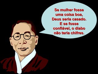 Se mulher fosseSe mulher fosse
uma coisa boa,uma coisa boa,
Deus seria casado.Deus seria casado.
E se fosseE se fosse
confiável, o diaboconfiável, o diabo
não teria chifres.não teria chifres.
 