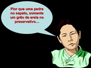 Pior que uma pedraPior que uma pedra
no sapato, somenteno sapato, somente
um grão de areia noum grão de areia no
preservativo…preservativo…
 