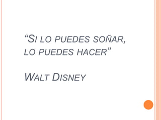 “SI LO PUEDES SOÑAR, 
LO PUEDES HACER” 
WALT DISNEY 
 