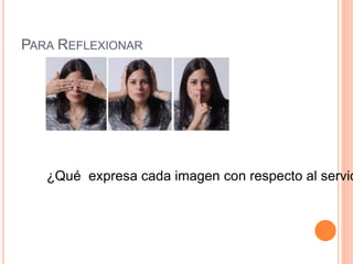 PARA REFLEXIONAR 
¿Qué expresa cada imagen con respecto al servicio? 
 