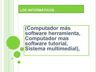 LOS INFORMÁTICOS
(Computador más
software herramienta,
Computador mas
software tutorial,
Sistema multimedial),
 