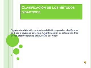 CLASIFICACIÓN DE LOS MÉTODOS
DIDÁCTICOS
Siguiendo a Néciri los métodos didácticos pueden clasificarse
en base a diversos criterios. A continuación se relacionan tres
de las clasificaciones propuestas por Neciri
 