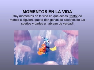 MOMENTOS EN LA VIDA Hay momentos en la vida en que echas ¡ tanto!  de menos a alguien, que te dan ganas de sacarlos de tus sueños y darles un abrazo de verdad! 