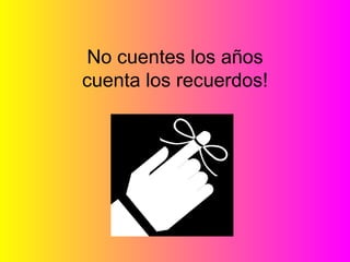       No cuentes los años cuenta los recuerdos!       Don't count the years - count the memories! 