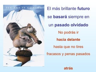 El más brillante  futuro  se  basará  siempre en un  pasado   olvidado No podrás ir   hacia delante   hasta que no tires fracasos y penas pasados  atrás 