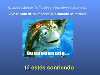   Cuando naciste, tu llorabas y los demás sonreían. Vive tu vida de tal manera que cuando se termine tú   estés sonriendo 