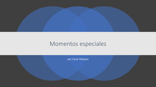 por Cony Vázquez
Momentos especiales
 