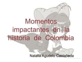 Momentos impactantes  en  la historia  de  Colombia Natalia Agudelo Castañeda 