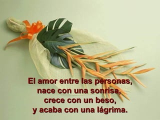 El amor entre las personas, nace con una sonrisa,  crece con un beso, y acaba con una lágrima. 