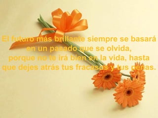 El futuro más brillante siempre se basará en un pasado que se olvida, p orque no te irá bien en la vida, hasta que dejes atrás tus fracasos y tus penas . 