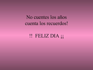     No cuentes los años cuenta los recuerdos! !!  FELIZ DIA ¡¡ 