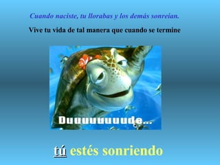   Cuando naciste, tu llorabas y los demás sonreían. Vive tu vida de tal manera que cuando se termine tú   estés sonriendo 