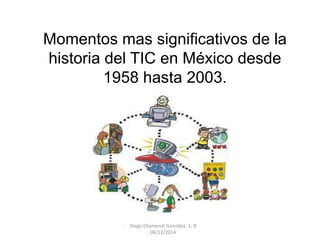 Momentos mas significativos de la 
historia del TIC en México desde 
1958 hasta 2003. 
- Diego Otamendi González 1: B 
08/12/2014 
 