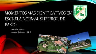 MOMENTOS MAS SIGNIFICATIVOS EN LA
ESCUELA NORMAL SUPERIOR DE
PASTO
Nathaly Ramos
Angela Bolaños 11-6
 