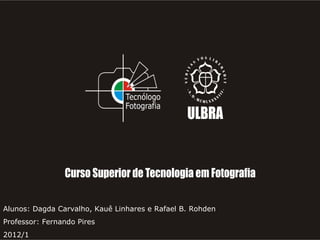 Alunos: Dagda Carvalho, Kauê Linhares e Rafael B. Rohden
Professor: Fernando Pires
2012/1
 