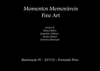 Momentos Memoráveis
Fine Art
Iluminação IV – 2017/2 - Fernando Pires
Grupo X:
Bianca Ritter
Jaqueline Althaus
Jéssica Hariel
Savanna Machado
 