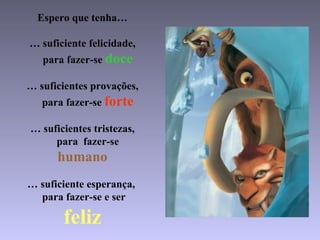 Espero que tenha… … suficiente felicidade,   para fazer-se  doce … suficientes provações,   para fazer-se  forte … suficientes tristezas,   para  fazer-se  humano … suficiente esperança,    para fazer-se e ser  feliz 