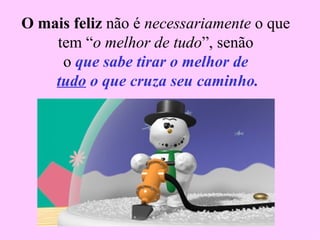   O mais feliz  não é  necessariamente  o que  tem “ o melhor de tudo ”, senão o  que sabe tirar o melhor de   tudo  o que cruza seu caminho. 