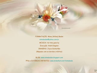 FORMATAÇÃO: Mima (Wilma) Badan [email_address] MÚSICA: As time goes by Execução: André Gagnon IMAGENS: Joyce Guimarães (Répasse com os devidos créditos) BLOG:  www.mimabadan.blogspot.com PPSs e ESTÓRIAS INFANTIS:  www.slideshare.net/mimabada 